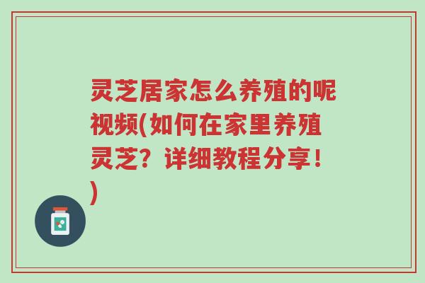 灵芝居家怎么养殖的呢视频(如何在家里养殖灵芝?详细教程分享!)-第1张图片-超越 灵芝居家怎么养殖的呢视频(如何在家里养殖灵芝?详细教程分享!)-第1张图片-超越