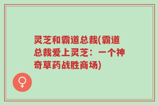 灵芝和霸道总裁(霸道总裁爱上灵芝:一个神奇草药战胜商场)-第1张图片-超越 灵芝和霸道总裁(霸道总裁爱上灵芝:一个神奇草药战胜商场)-第1张图片-超越