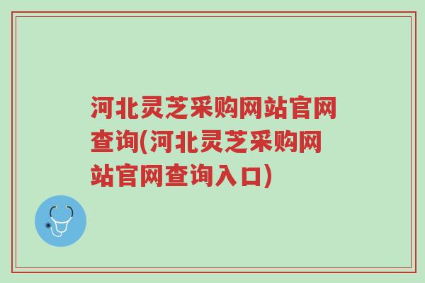 河北灵芝采购网站官网查询(河北灵芝采购网站官网查询入口)-第1张图片-超越 河北灵芝采购网站官网查询(河北灵芝采购网站官网查询入口)-第1张图片-超越