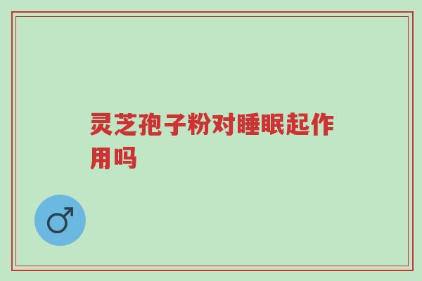 灵芝孢子粉对睡眠起作用吗-第1张图片-超越 灵芝孢子粉对睡眠起作用吗-第1张图片-超越
