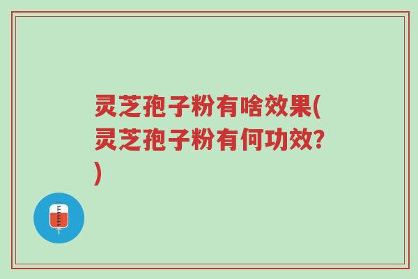 灵芝孢子粉有啥效果(灵芝孢子粉有何功效？)-第1张图片-超越
