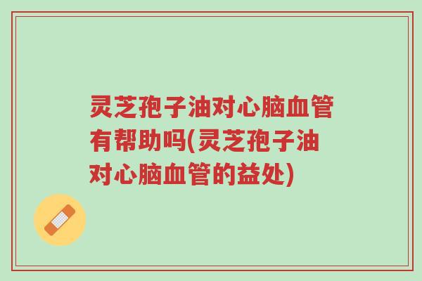 灵芝孢子油对心脑血管有帮助吗(灵芝孢子油对心脑血管的益处)-第1张图片-超越 灵芝孢子油对心脑血管有帮助吗(灵芝孢子油对心脑血管的益处)-第1张图片-超越