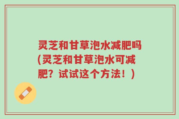 灵芝和甘草泡水减肥吗(灵芝和甘草泡水可减肥?试试这个方法!)-第1张图片-超越 灵芝和甘草泡水减肥吗(灵芝和甘草泡水可减肥?试试这个方法!)-第1张图片-超越