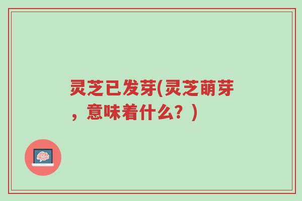 灵芝已发芽(灵芝萌芽,意味着什么?)-第1张图片-超越 灵芝已发芽(灵芝萌芽,意味着什么?)-第1张图片-超越