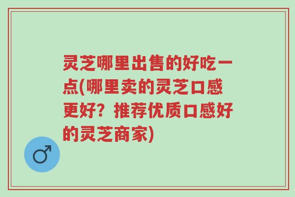 灵芝哪里出售的好吃一点(哪里卖的灵芝口感更好?推荐优质口感好的灵芝商家)-第1张图片-超越 灵芝哪里出售的好吃一点(哪里卖的灵芝口感更好?推荐优质口感好的灵芝商家)-第1张图片-超越