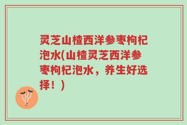 灵芝山楂西洋参枣枸杞泡水(山楂灵芝西洋参枣枸杞泡水,养生好选择!)-第1张图片-超越 灵芝山楂西洋参枣枸杞泡水(山楂灵芝西洋参枣枸杞泡水,养生好选择!)-第1张图片-超越
