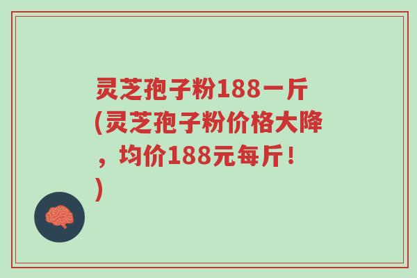 灵芝孢子粉188一斤(灵芝孢子粉价格大降，均价188元每斤！)-第1张图片-超越