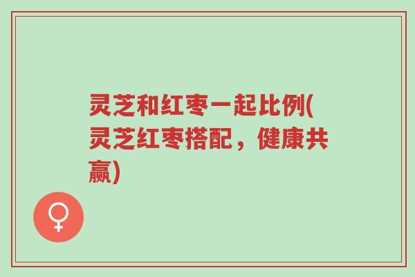 灵芝和红枣一起比例(灵芝红枣搭配,健康共赢)-第1张图片-超越 灵芝和红枣一起比例(灵芝红枣搭配,健康共赢)-第1张图片-超越