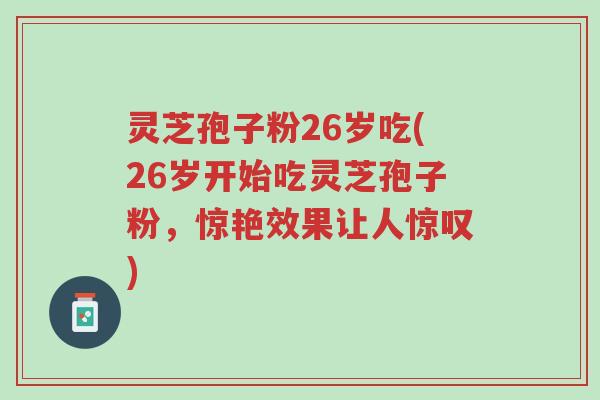 灵芝孢子粉26岁吃(26岁开始吃灵芝孢子粉,惊艳效果让人惊叹)-第1张图片-超越 灵芝孢子粉26岁吃(26岁开始吃灵芝孢子粉,惊艳效果让人惊叹)-第1张图片-超越