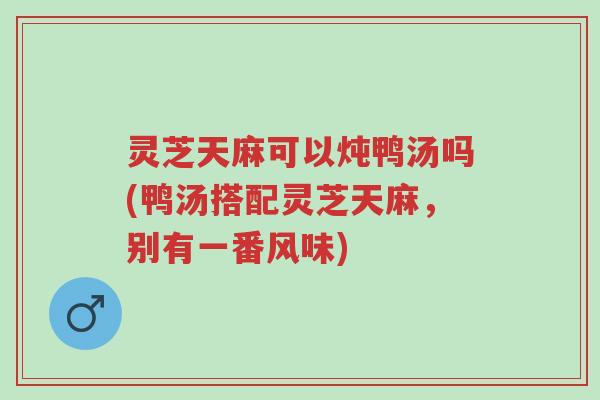 灵芝天麻可以炖鸭汤吗(鸭汤搭配灵芝天麻,别有一番风味)-第1张图片-超越 灵芝天麻可以炖鸭汤吗(鸭汤搭配灵芝天麻,别有一番风味)-第1张图片-超越