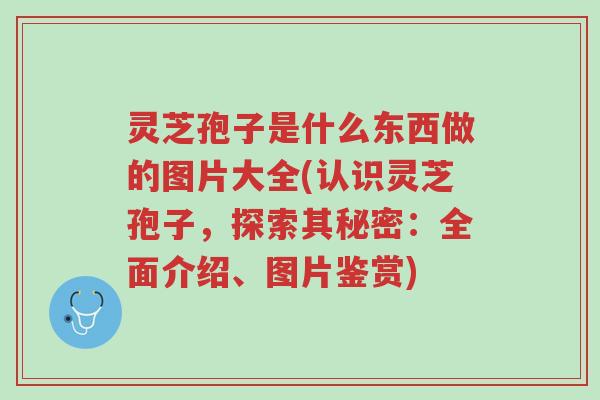 灵芝孢子是什么东西做的图片大全(认识灵芝孢子,探索其秘密:全面介绍、图片鉴赏)-第1张图片-超越 灵芝孢子是什么东西做的图片大全(认识灵芝孢子,探索其秘密:全面介绍、图片鉴赏)-第1张图片-超越