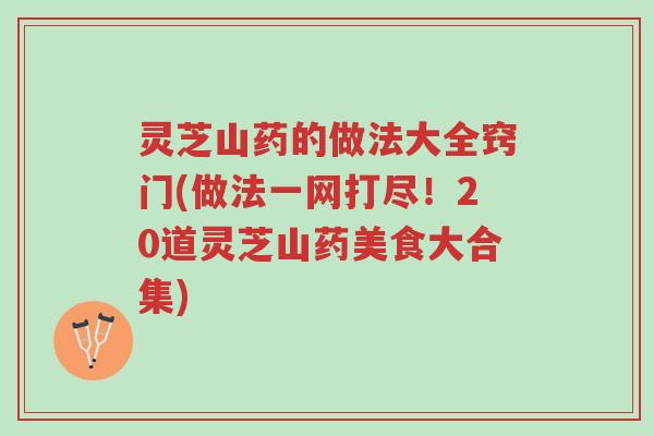 灵芝山药的做法大全窍门(做法一网打尽！20道灵芝山药美食大合集)-第1张图片-超越