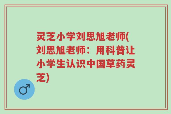 灵芝小学刘思旭老师(刘思旭老师:用科普让小学生认识中国草药灵芝)-第1张图片-超越 灵芝小学刘思旭老师(刘思旭老师:用科普让小学生认识中国草药灵芝)-第1张图片-超越