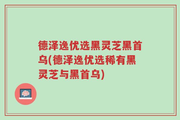 德泽逸优选黑灵芝黑首乌(德泽逸优选稀有黑灵芝与黑首乌)-第1张图片-超越 德泽逸优选黑灵芝黑首乌(德泽逸优选稀有黑灵芝与黑首乌)-第1张图片-超越