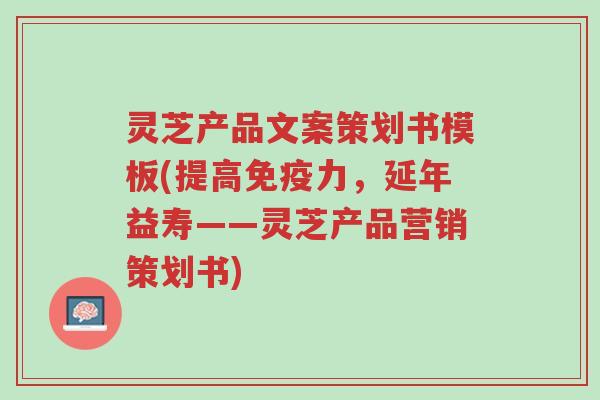 灵芝产品文案策划书模板(提高免疫力,延年益寿——灵芝产品营销策划书)-第1张图片-超越 灵芝产品文案策划书模板(提高免疫力,延年益寿——灵芝产品营销策划书)-第1张图片-超越