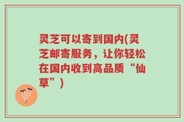 灵芝可以寄到国内(灵芝邮寄服务,让你轻松在国内收到高品质“仙草”)-第1张图片-超越 灵芝可以寄到国内(灵芝邮寄服务,让你轻松在国内收到高品质“仙草”)-第1张图片-超越