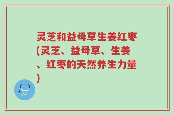 灵芝和益母草生姜红枣(灵芝、益母草、生姜、红枣的天然养生力量)-第1张图片-超越 灵芝和益母草生姜红枣(灵芝、益母草、生姜、红枣的天然养生力量)-第1张图片-超越