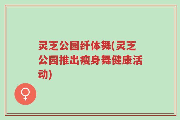 灵芝公园纤体舞(灵芝公园推出瘦身舞健康活动)-第1张图片-超越 灵芝公园纤体舞(灵芝公园推出瘦身舞健康活动)-第1张图片-超越