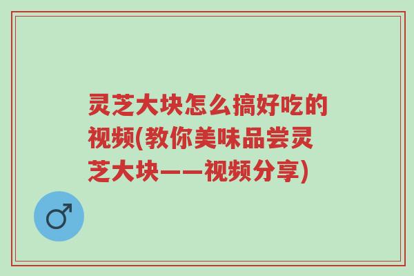 灵芝大块怎么搞好吃的视频(教你美味品尝灵芝大块——视频分享)-第1张图片-超越 灵芝大块怎么搞好吃的视频(教你美味品尝灵芝大块——视频分享)-第1张图片-超越