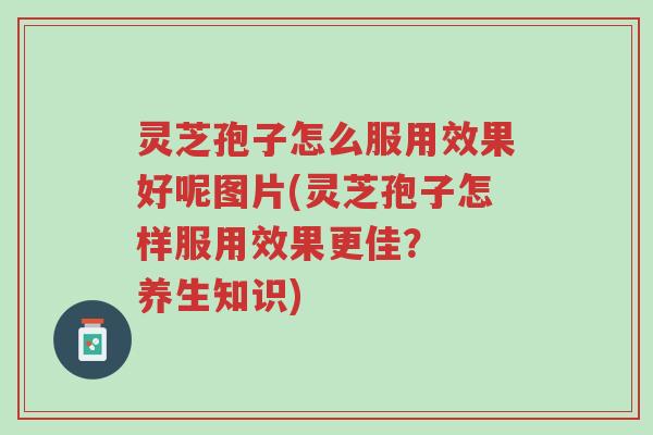 灵芝孢子怎么服用效果好呢图片(灵芝孢子怎样服用效果更佳? 养生知识)-第1张图片-超越 灵芝孢子怎么服用效果好呢图片(灵芝孢子怎样服用效果更佳? 养生知识)-第1张图片-超越