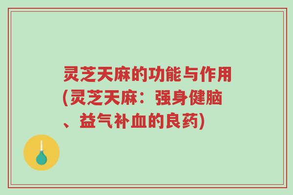 灵芝天麻的功能与作用(灵芝天麻:强身健脑、益气补血的良药)-第1张图片-超越 灵芝天麻的功能与作用(灵芝天麻:强身健脑、益气补血的良药)-第1张图片-超越