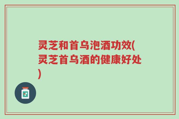 灵芝和首乌泡酒功效(灵芝首乌酒的健康好处)-第1张图片-超越 灵芝和首乌泡酒功效(灵芝首乌酒的健康好处)-第1张图片-超越