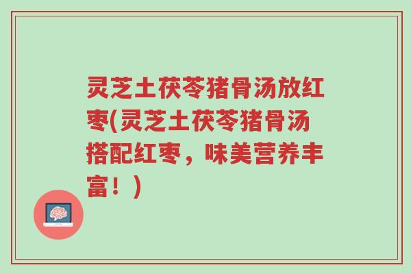 灵芝土茯苓猪骨汤放红枣(灵芝土茯苓猪骨汤搭配红枣,味美营养丰富!)-第1张图片-超越 灵芝土茯苓猪骨汤放红枣(灵芝土茯苓猪骨汤搭配红枣,味美营养丰富!)-第1张图片-超越