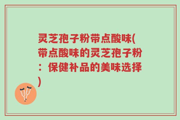 灵芝孢子粉带点酸味(带点酸味的灵芝孢子粉:保健补品的美味选择)-第1张图片-超越 灵芝孢子粉带点酸味(带点酸味的灵芝孢子粉:保健补品的美味选择)-第1张图片-超越