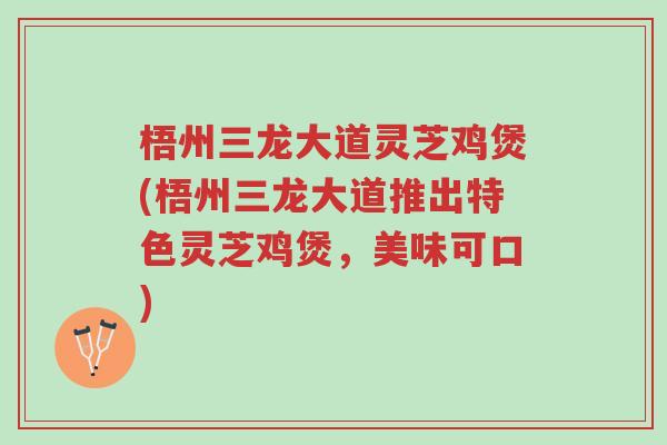 梧州三龙大道灵芝鸡煲(梧州三龙大道推出特色灵芝鸡煲,美味可口)-第1张图片-超越 梧州三龙大道灵芝鸡煲(梧州三龙大道推出特色灵芝鸡煲,美味可口)-第1张图片-超越