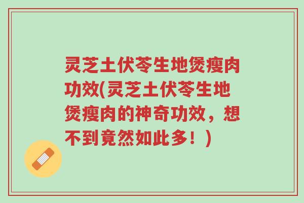 灵芝土伏苓生地煲瘦肉功效(灵芝土伏苓生地煲瘦肉的神奇功效,想不到竟然如此多!)-第1张图片-超越 灵芝土伏苓生地煲瘦肉功效(灵芝土伏苓生地煲瘦肉的神奇功效,想不到竟然如此多!)-第1张图片-超越