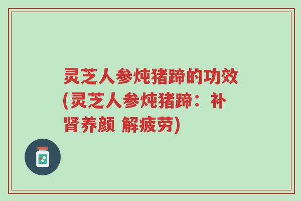 灵芝人参炖猪蹄的功效(灵芝人参炖猪蹄:补肾养颜 解疲劳)-第1张图片-超越 灵芝人参炖猪蹄的功效(灵芝人参炖猪蹄:补肾养颜 解疲劳)-第1张图片-超越