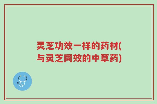 灵芝功效一样的药材(与灵芝同效的中草药)-第1张图片-超越