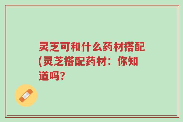 灵芝可和什么药材搭配(灵芝搭配药材:你知道吗?-第1张图片-超越 灵芝可和什么药材搭配(灵芝搭配药材:你知道吗?-第1张图片-超越