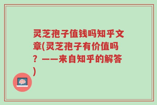 灵芝孢子值钱吗知乎文章(灵芝孢子有价值吗?——来自知乎的解答)-第1张图片-超越 灵芝孢子值钱吗知乎文章(灵芝孢子有价值吗?——来自知乎的解答)-第1张图片-超越