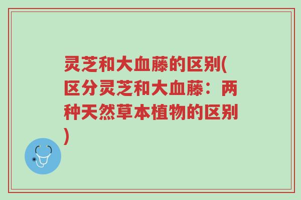 灵芝和大血藤的区别(区分灵芝和大血藤:两种天然草本植物的区别)-第1张图片-超越 灵芝和大血藤的区别(区分灵芝和大血藤:两种天然草本植物的区别)-第1张图片-超越