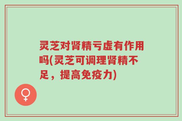 灵芝对肾精亏虚有作用吗(灵芝可调理肾精不足,提高免疫力)-第1张图片-超越 灵芝对肾精亏虚有作用吗(灵芝可调理肾精不足,提高免疫力)-第1张图片-超越
