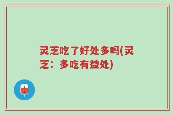 灵芝吃了好处多吗(灵芝：多吃有益处)-第1张图片-超越