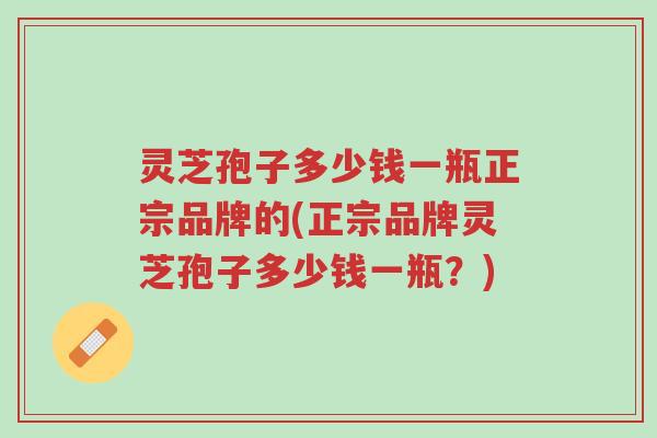 灵芝孢子多少钱一瓶正宗品牌的(正宗品牌灵芝孢子多少钱一瓶?)-第1张图片-超越 灵芝孢子多少钱一瓶正宗品牌的(正宗品牌灵芝孢子多少钱一瓶?)-第1张图片-超越