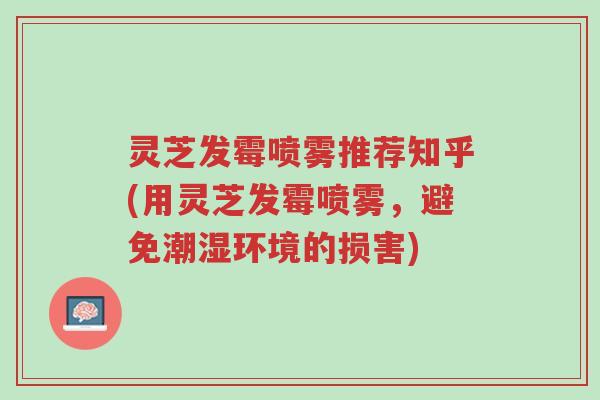 灵芝发霉喷雾推荐知乎(用灵芝发霉喷雾,避免潮湿环境的损害)-第1张图片-超越 灵芝发霉喷雾推荐知乎(用灵芝发霉喷雾,避免潮湿环境的损害)-第1张图片-超越