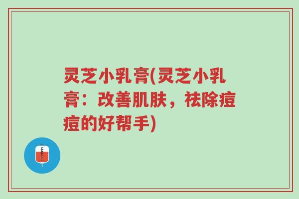 灵芝小乳膏(灵芝小乳膏:改善肌肤,祛除痘痘的好帮手)-第1张图片-超越 灵芝小乳膏(灵芝小乳膏:改善肌肤,祛除痘痘的好帮手)-第1张图片-超越
