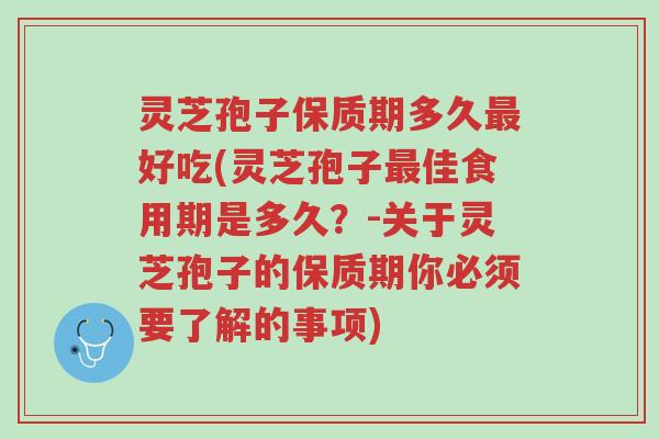 灵芝孢子保质期多久最好吃(灵芝孢子最佳食用期是多久?-关于灵芝孢子的保质期你必须要了解的事项)-第1张图片-超越 灵芝孢子保质期多久最好吃(灵芝孢子最佳食用期是多久?-关于灵芝孢子的保质期你必须要了解的事项)-第1张图片-超越