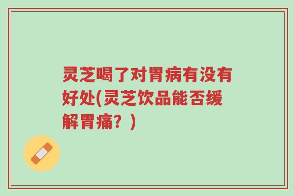 灵芝喝了对胃病有没有好处(灵芝饮品能否缓解胃痛?)-第1张图片-超越 灵芝喝了对胃病有没有好处(灵芝饮品能否缓解胃痛?)-第1张图片-超越