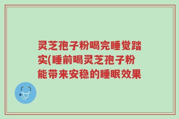 灵芝孢子粉喝完睡觉踏实(睡前喝灵芝孢子粉能带来安稳的睡眠效果-第1张图片-超越 灵芝孢子粉喝完睡觉踏实(睡前喝灵芝孢子粉能带来安稳的睡眠效果-第1张图片-超越