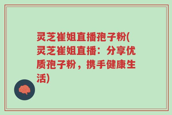 灵芝崔姐直播孢子粉(灵芝崔姐直播:分享优质孢子粉,携手健康生活)-第1张图片-超越 灵芝崔姐直播孢子粉(灵芝崔姐直播:分享优质孢子粉,携手健康生活)-第1张图片-超越