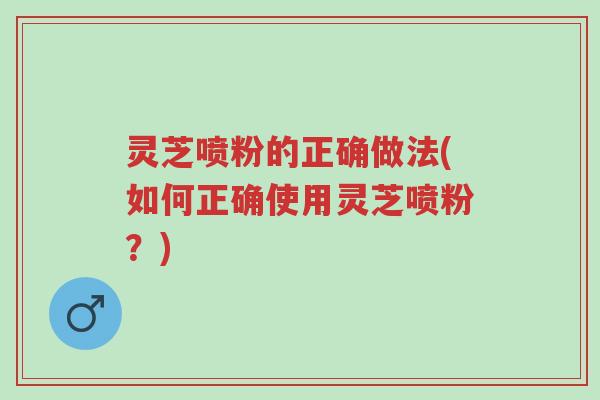 灵芝喷粉的正确做法(如何正确使用灵芝喷粉?)-第1张图片-超越 灵芝喷粉的正确做法(如何正确使用灵芝喷粉?)-第1张图片-超越