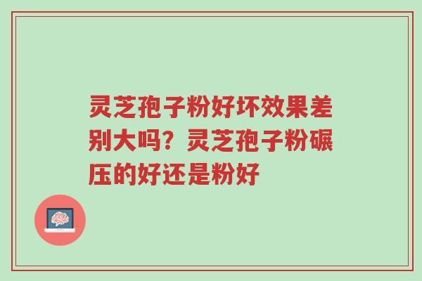 灵芝孢子粉好坏效果差别大吗?灵芝孢子粉碾压的好还是粉好-第1张图片-超越 灵芝孢子粉好坏效果差别大吗?灵芝孢子粉碾压的好还是粉好-第1张图片-超越