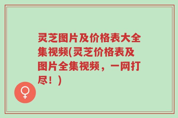 灵芝图片及价格表大全集视频(灵芝价格表及图片全集视频,一网打尽!)-第1张图片-超越 灵芝图片及价格表大全集视频(灵芝价格表及图片全集视频,一网打尽!)-第1张图片-超越