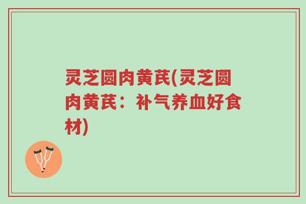 灵芝圆肉黄芪(灵芝圆肉黄芪:补气养血好食材)-第1张图片-超越 灵芝圆肉黄芪(灵芝圆肉黄芪:补气养血好食材)-第1张图片-超越