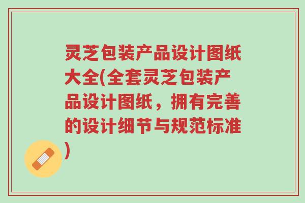 灵芝包装产品设计图纸大全(全套灵芝包装产品设计图纸,拥有完善的设计细节与规范标准)-第1张图片-超越 灵芝包装产品设计图纸大全(全套灵芝包装产品设计图纸,拥有完善的设计细节与规范标准)-第1张图片-超越