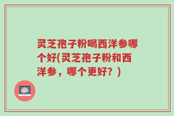 灵芝孢子粉喝西洋参哪个好(灵芝孢子粉和西洋参,哪个更好?)-第1张图片-超越 灵芝孢子粉喝西洋参哪个好(灵芝孢子粉和西洋参,哪个更好?)-第1张图片-超越